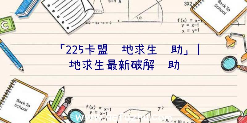 「225卡盟绝地求生辅助」|绝地求生最新破解辅助